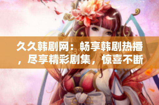 久久韩剧网：畅享韩剧热播，尽享精彩剧集，惊喜不断