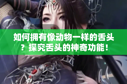 如何拥有像动物一样的舌头？探究舌头的神奇功能！