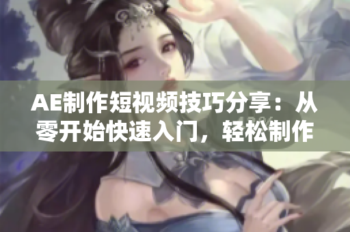 AE制作短视频技巧分享：从零开始快速入门，轻松制作高质感视频