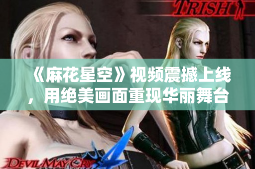 《麻花星空》视频震撼上线，用绝美画面重现华丽舞台！
