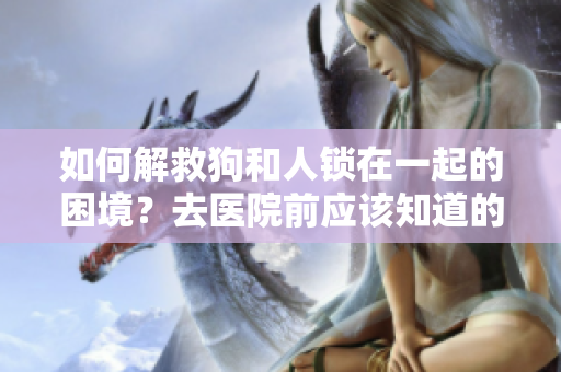 如何解救狗和人锁在一起的困境？去医院前应该知道的事项