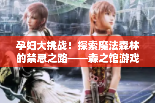 孕妇大挑战！探索魔法森林的禁忌之路——森之馆游戏4全新玩法揭秘