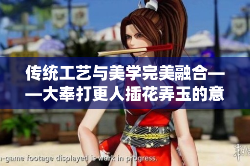 传统工艺与美学完美融合——大奉打更人插花弄玉的意义探析