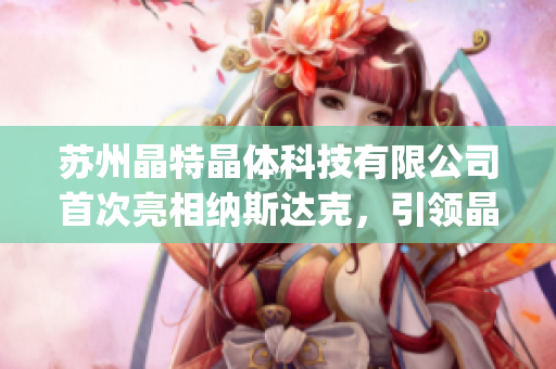 苏州晶特晶体科技有限公司首次亮相纳斯达克，引领晶体科技创新浪潮(1)