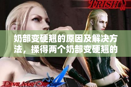 奶部变硬翘的原因及解决方法，揉得两个奶部变硬翘的原因及解决方法