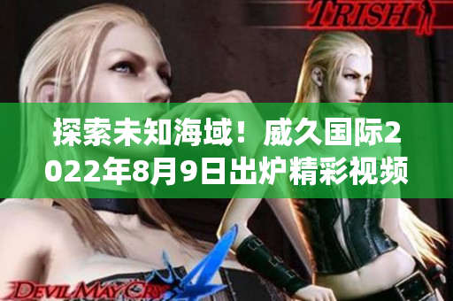 探索未知海域！威久国际2022年8月9日出炉精彩视频(1)