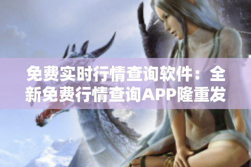 免费实时行情查询软件：全新免费行情查询APP隆重发布