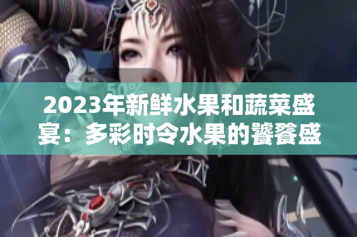 2023年新鲜水果和蔬菜盛宴：多彩时令水果的饕餮盛宴