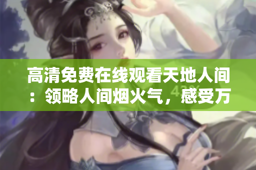 高清免费在线观看天地人间：领略人间烟火气，感受万物自有灵间界