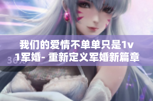 我们的爱情不单单只是1v1军婚- 重新定义军婚新篇章