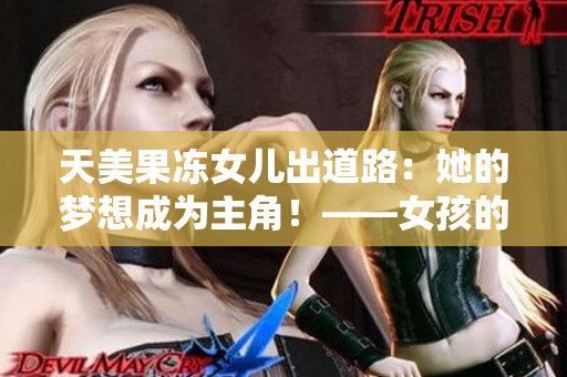 天美果冻女儿出道路：她的梦想成为主角！——女孩的职业道路需勇气
