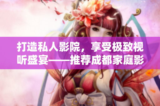 打造私人影院，享受极致视听盛宴——推荐成都家庭影院