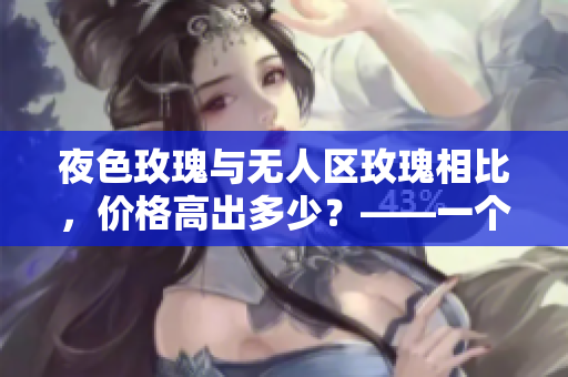 夜色玫瑰与无人区玫瑰相比，价格高出多少？——一个编辑的调查笔记