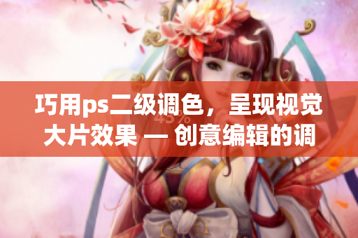 巧用ps二级调色，呈现视觉大片效果 — 创意编辑的调色技巧指南