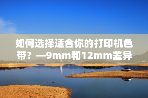 如何选择适合你的打印机色带？—9mm和12mm差异详解
