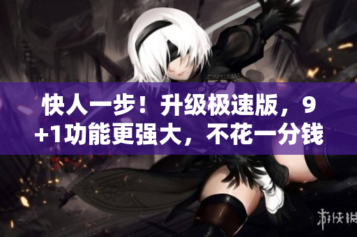 快人一步！升级极速版，9+1功能更强大，不花一分钱！
