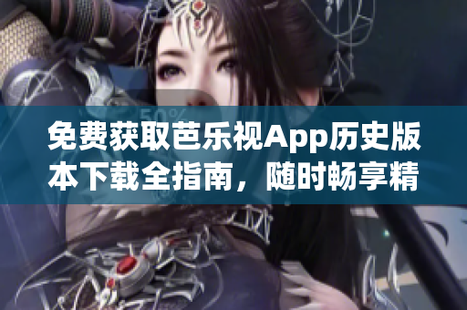 免费获取芭乐视App历史版本下载全指南，随时畅享精彩内容