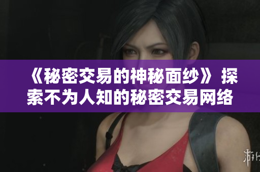 《秘密交易的神秘面纱》 探索不为人知的秘密交易网络