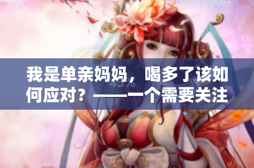 我是单亲妈妈，喝多了该如何应对？——一个需要关注的隐私问题