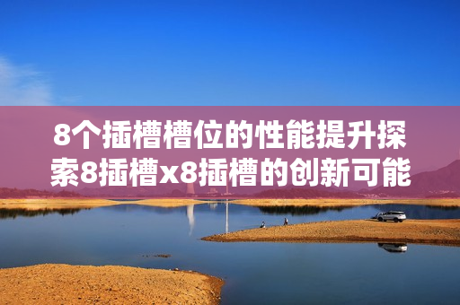 8个插槽槽位的性能提升探索8插槽x8插槽的创新可能