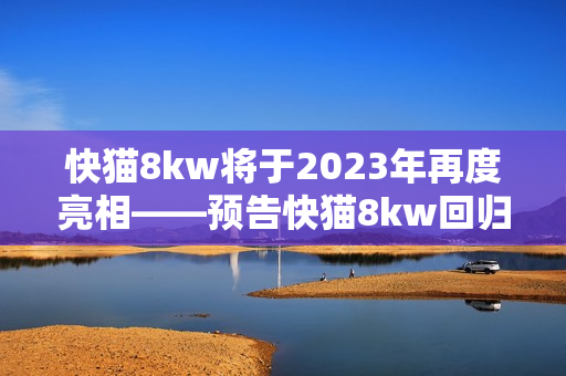 快猫8kw将于2023年再度亮相——预告快猫8kw回归！