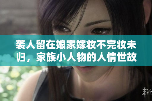 袭人留在娘家嫁妆不完妆未归，家族小人物的人情世故。