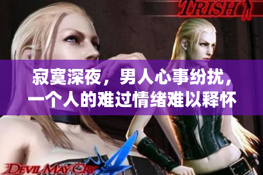 寂寞深夜，男人心事纷扰，一个人的难过情绪难以释怀(1)
