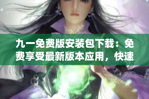 九一免费版安装包下载：免费享受最新版本应用，快速安装便捷使用(1)
