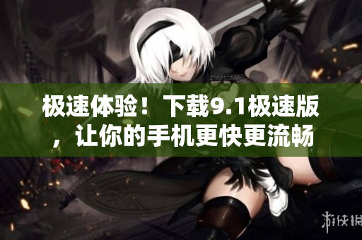 极速体验！下载9.1极速版，让你的手机更快更流畅