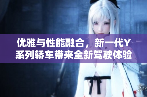 优雅与性能融合，新一代Y系列轿车带来全新驾驶体验