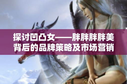 探讨凹凸女——胖胖胖胖美背后的品牌策略及市场营销