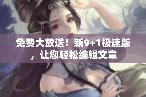 免费大放送！新9+1极速版，让您轻松编辑文章