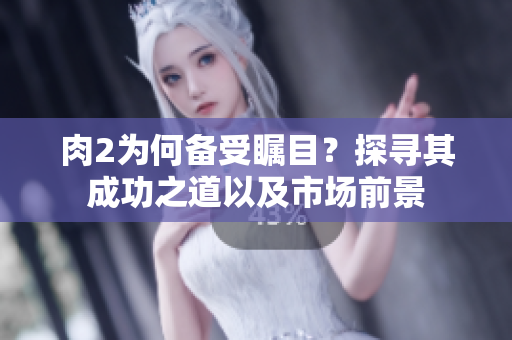 肉2为何备受瞩目？探寻其成功之道以及市场前景