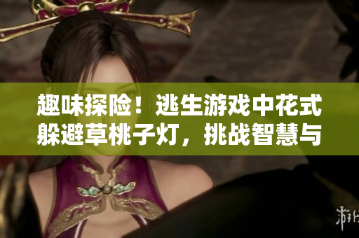 趣味探险！逃生游戏中花式躲避草桃子灯，挑战智慧与反应力