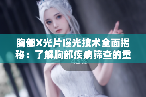 胸部X光片曝光技术全面揭秘:了解胸部疾病筛查的重要工具 胸部X光片曝光技术全面揭秘:了解胸部疾病筛查的重要工具