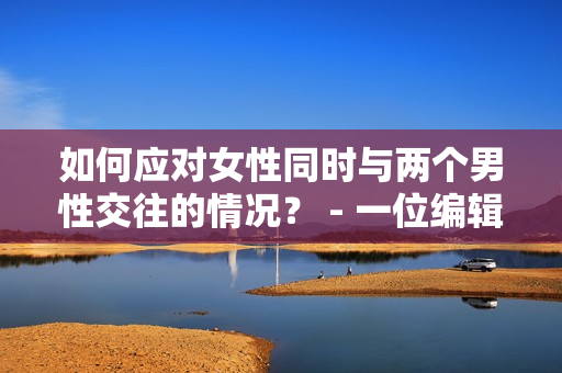 如何应对女性同时与两个男性交往的情况? - 一位编辑的建议 如何应对女性同时与两个男性交往的情况? - 一位编辑的建议