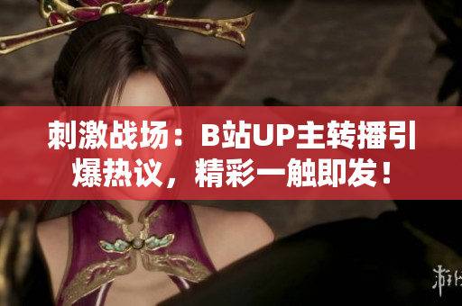刺激战场：B站UP主转播引爆热议，精彩一触即发！