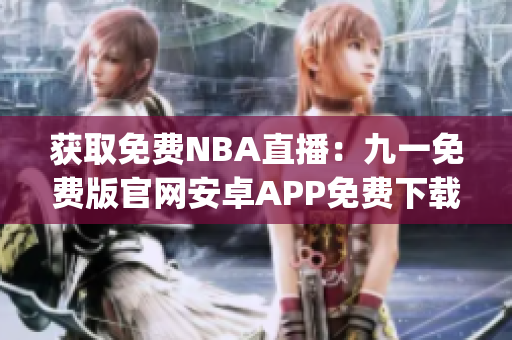获取免费NBA直播：九一免费版官网安卓APP免费下载安装指南(1)