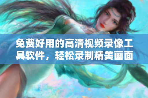 免费好用的高清视频录像工具软件，轻松录制精美画面