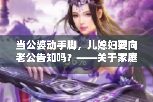 当公婆动手脚，儿媳妇要向老公告知吗？——关于家庭暴力的探讨