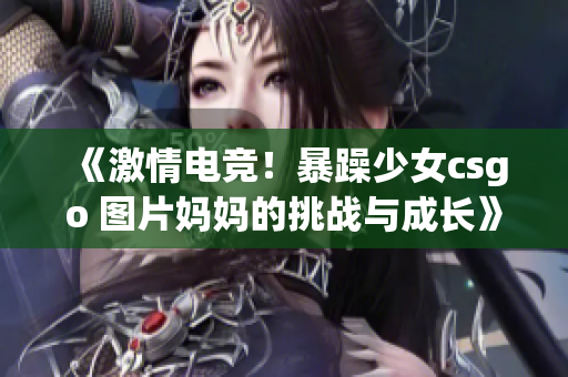 《激情电竞！暴躁少女csgo 图片妈妈的挑战与成长》