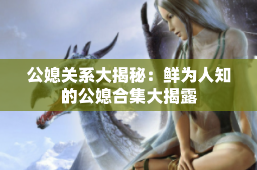 公媳关系大揭秘：鲜为人知的公媳合集大揭露