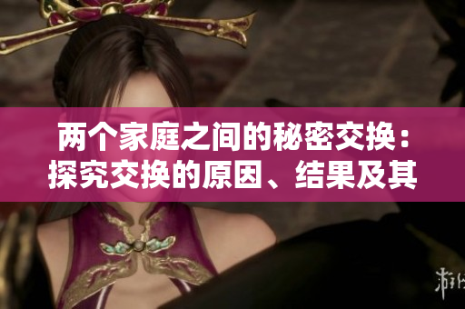 两个家庭之间的秘密交换：探究交换的原因、结果及其影响