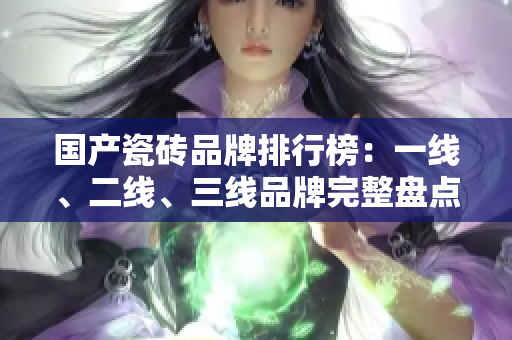 国产瓷砖品牌排行榜：一线、二线、三线品牌完整盘点