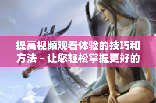 提高视频观看体验的技巧和方法 - 让您轻松掌握更好的视听享受