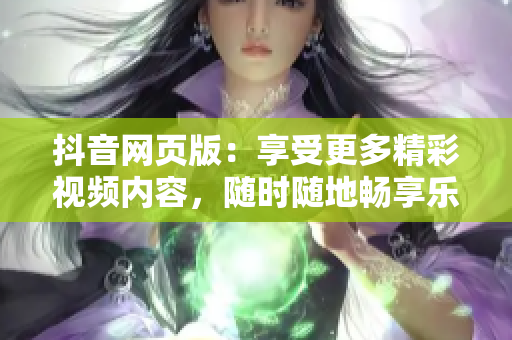 抖音网页版：享受更多精彩视频内容，随时随地畅享乐趣