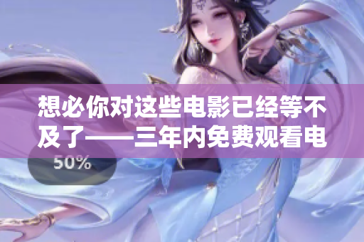 想必你对这些电影已经等不及了——三年内免费观看电影大汇总！