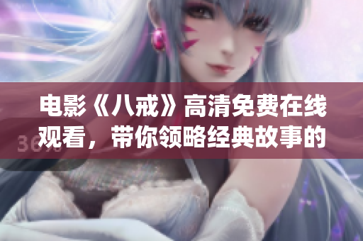 电影《八戒》高清免费在线观看，带你领略经典故事的新境界(1)