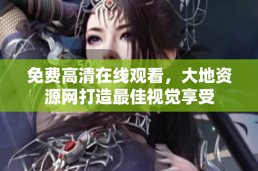 免费高清在线观看，大地资源网打造最佳视觉享受