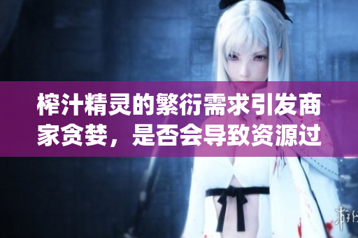 榨汁精灵的繁衍需求引发商家贪婪，是否会导致资源过度消耗？(1)